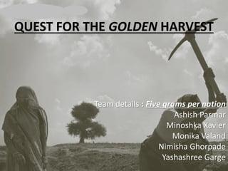 QUEST FOR THE GOLDEN HARVEST
Team details : Five grams per nation
Ashish Parmar
Minoshka Xavier
Monika Valand
Nimisha Ghorpade
Yashashree Garge
1
 