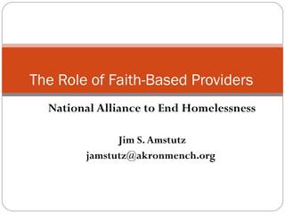 National Alliance to End Homelessness Jim S. Amstutz jamstutz@akronmench.org  The Role of Faith-Based Providers 