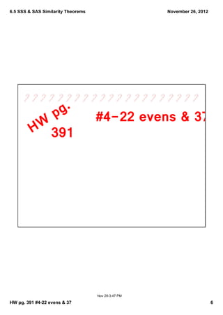 6.5 SSS & SAS Similarity Theorems                    November 26, 2012




                   p g.             #4­22 evens & 37
          W
         H 391




                                    Nov 29­3:47 PM

HW pg. 391 #4­22 evens & 37                                              6
 