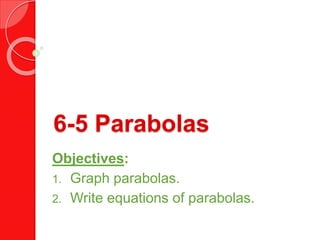 6-5 Parabolas
Objectives:
1. Graph parabolas.
2. Write equations of parabolas.
 