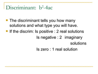 Discriminant: b 2 -4ac The discriminant tells you how many solutions and what type you will have. If the discrim: Is positive : 2 real solutions Is negative : 2 imaginary solutions Is zero : 1 real solution