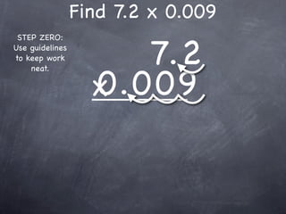 Find 7.2 x 0.009

                      7.2
 STEP ZERO:
Use guidelines
to keep work



                   0.009
    neat.

                   x
 