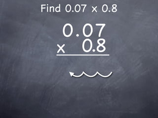 Find 0.07 x 0.8

    0.0 7
   x 0.8
 