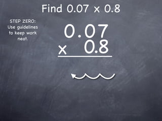 Find 0.07 x 0.8

                     0.0 7
 STEP ZERO:
Use guidelines
to keep work



                    x 0.8
    neat.
 