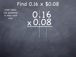 Find 0.16 x $0.08

                   0.16
 STEP ZERO:
Use guidelines
to keep work



                 x 0.08
    neat.
 