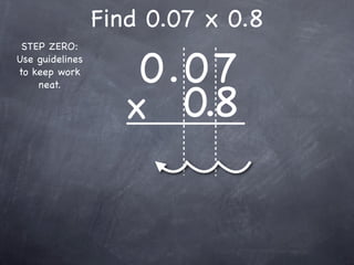 Find 0.07 x 0.8

                     0.0 7
 STEP ZERO:
Use guidelines
to keep work



                    x 0.8
    neat.
 