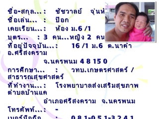 ชื่อ - สกุล ... : ชัชวาลย์  จุ่นหัวโทน ชื่อเล่น ... :   ป๊อก เคยเรียน ... : ห้อง ม .6/1 บุตร ... : 3  คน ... หญิง  2  คน ชาย  1  คน ที่อยู่ปัจจุบัน ... : 16/1  ม .6  ต . นาคำ อ . ศรีสงคราม จ . นครพนม  48150 การศึกษา ... :   วทบ . เกษตรศาสตร์  /  สาธารณสุขศาสตร์ ที่ทำงาน ... :   โรงพยาบาลส่งเสริมสุขภาพตำบลบ้านแค อำเภอศรีสงคราม  จ . นครพนม โทรศัพท์ ... :   - เบอร์มือถือ ... :   081-051-3241 , 080-012-8228 Email… :  [email_address] . com 