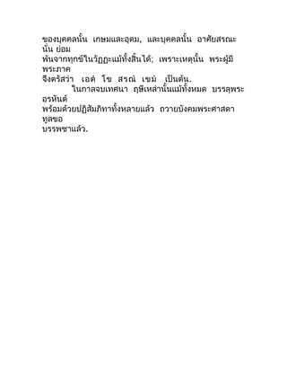 ของบุคคลนั้น เกษมและอุดม, และบุคคลนั้น อำศัยสรณะ
นั่น ย่อม
พ้นจำกทุกข์ในวัฏฏะแม้ทั้งสิ้นได้; เพรำะเหตุนั้น พระผู้มี
พระภำค...