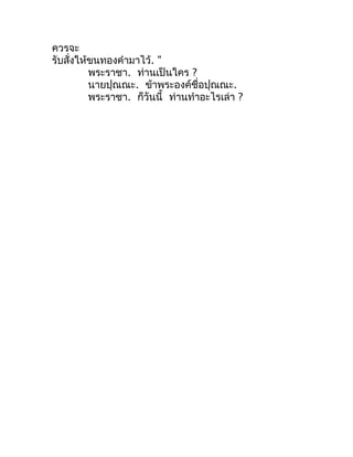 ควรจะ
รับสั่งให้ขนทองคำำมำไว้. "
          พระรำชำ. ท่ำนเป็นใคร ?
          นำยปุณณะ. ข้ำพระองค์ชื่อปุณณะ.
          พระรำ...