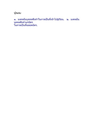 ปุณณ-

๑. มงคลอันบุคคลพึงทำำในกำลเป็นที่เข้ำไปสู่เรือน. ๒. มงคลอัน
บุคคลพึงทำำแก่ฉัตร
ในกำลเป็นที่ฉลอดฉัตร.
 