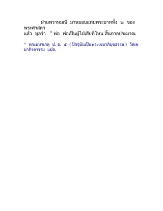 ฝ่ำยพรำหมณี มำหมอบแทบพระบำททั้ง ๒ ของ
พระศำสดำ
แล้ว ทูลว่ำ " พ่อ พ่อเป็นผู้ไปเสียที่ไหน สิ้นกำลประมำณ

* พระมหำเกตุ ป. ธ. ...