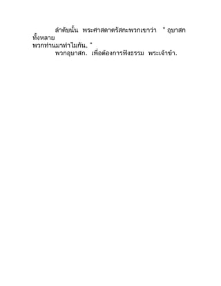 ลำำดับนั้น พระศำสดำตรัสกะพวกเขำว่ำ " อุบำสก
ทั้งหลำย
พวกท่ำนมำทำำไมกัน. "
         พวกอุบำสก. เพื่อต้องกำรฟังธรรม พระเจ้ำข...