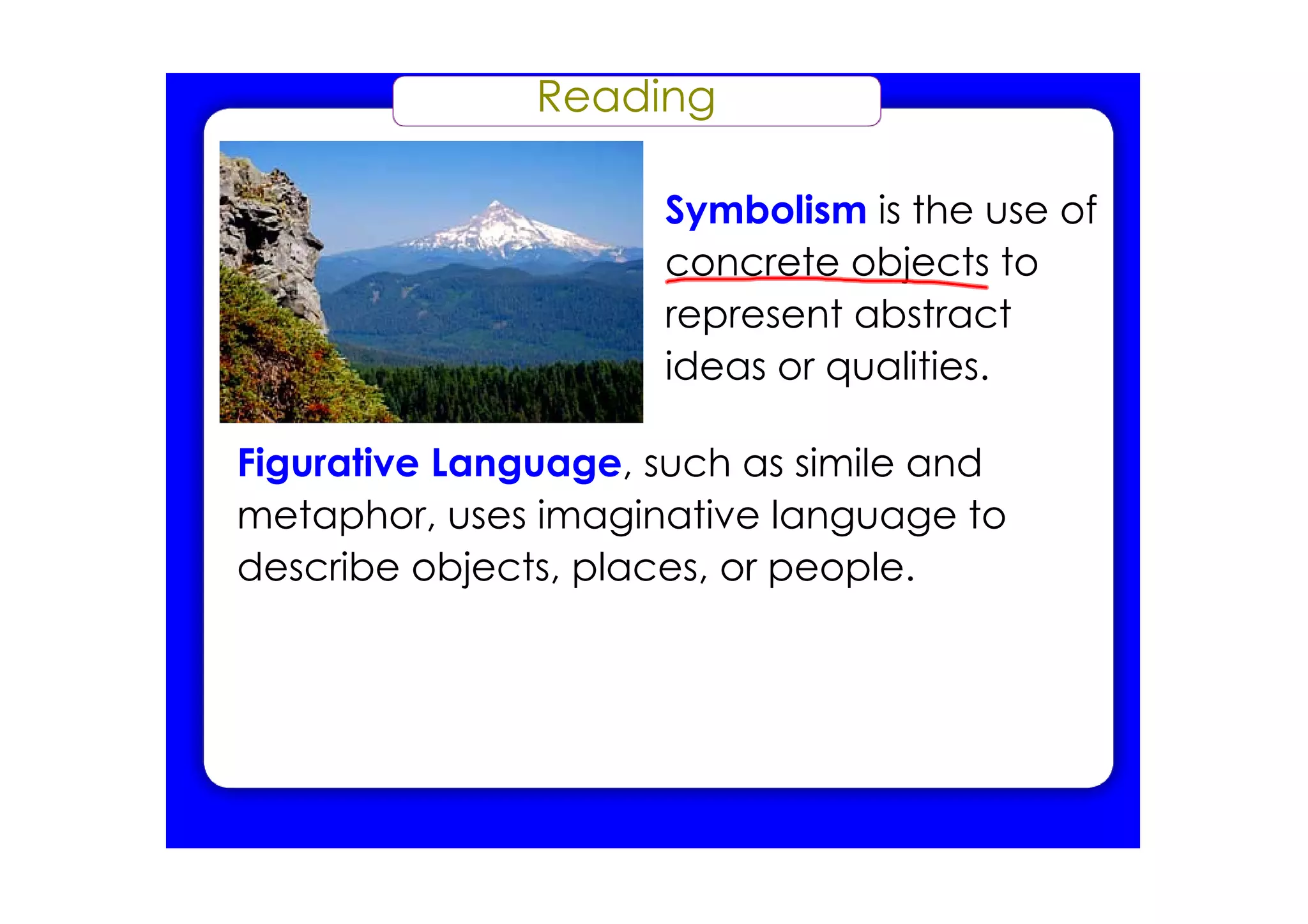 Reading
Symbolism is the use of
concrete objects to
represent abstract
ideas or qualities.
Figurative Language, such as simile and
metaphor, uses imaginative language to
describe objects, places, or people.
 