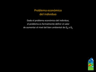 Dado el problema económico del individuo, 
el problema es formalmente definir el valor 
de aumentar el nivel del bien ambiental de Q0a Q1 
Problema económico 
del individuo  