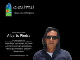 Dirección General de la serie: Alberto PiedraCon la participación de: Lorena Aguilar. Camilo Aristizabal. LucíaBetancur. Mónica Carbonell. Sonia Carbonell. Jorge Durango. Alexander Fernández. Carla Martínez. Lorena Osorio. Sandra Ríos. Aura Ruíz. Andrés Saldarriaga. Margarita Saenz. Angélica Serna. Lourdes Sierra. Florence Thomas. Juan Tisnes. Diana Uribe. Leovigildo Vivanco. 
uniambientaledu@gmail.com  