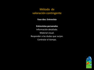 Fase dos: Entrevista 
Entrevistas personales 
Informacióndetallada. 
Materialvisual. 
Respondera las dudas que surjan. 
Controlarel tiempo. 
Método de 
valoración contingente  