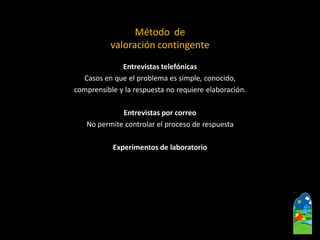 Entrevistas telefónicas 
Casos en que el problema es simple, conocido, 
comprensible y la respuesta no requiere elaboración. 
Entrevistas por correo 
Nopermite controlar el proceso de respuesta 
Experimentos de laboratorio 
Método de valoración contingente  