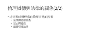 倫理道德與法律的關係(2/2)
• 法律形成過程來自倫理道德的因素
• 法律與道德重疊
• 禁止與提倡
• 道德引導法律
 