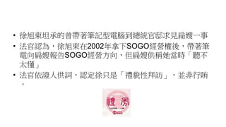 • 徐旭東坦承的曾帶著筆記型電腦到總統官邸求見扁嫂一事
• 法官認為，徐旭東在2002年拿下SOGO經營權後，帶著筆
電向扁嫂報告SOGO經營方向，但扁嫂供稱她當時「聽不
太懂」
• 法官依證人供詞，認定徐只是「禮貌性拜訪」，並非行賄
。
 