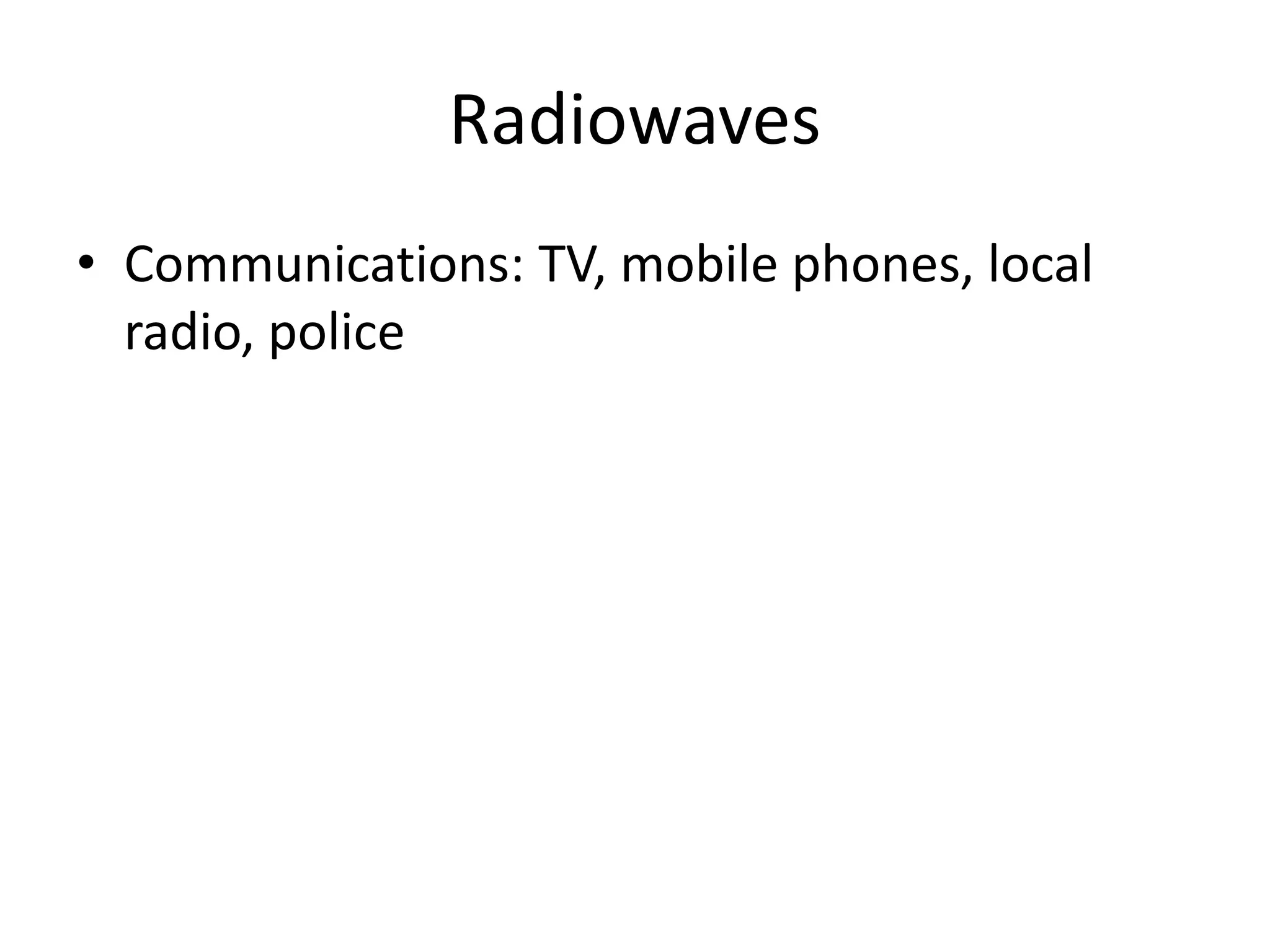 Radiowaves
• Communications: TV, mobile phones, local
radio, police
 
