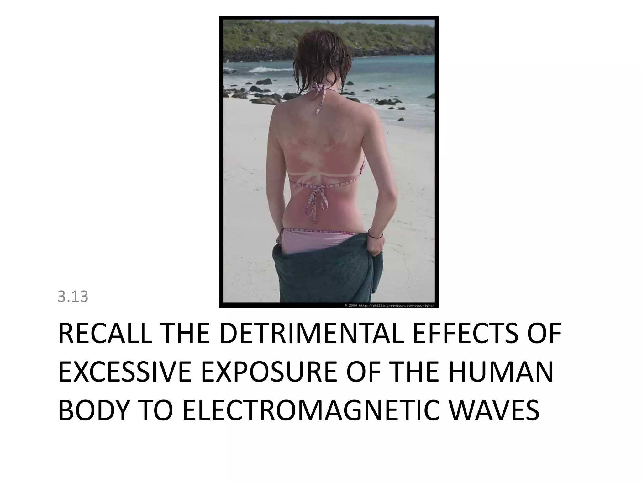 RECALL THE DETRIMENTAL EFFECTS OF
EXCESSIVE EXPOSURE OF THE HUMAN
BODY TO ELECTROMAGNETIC WAVES
3.13
 