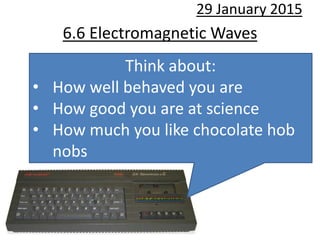 6.6 Electromagnetic Waves
29 January 2015
Think about:
• How well behaved you are
• How good you are at science
• How much you like chocolate hob
nobs
 