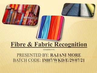 Fibre & Fabric Recognition
(Gradable 6-6)
PRESENTED BY: RAJANI MORE
BATCH CODE: IM07/WKD/E/29/07/21
 