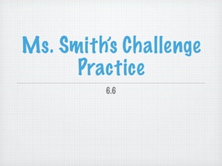 Ms. Smith’s Challenge
      Practice
         6.6
 
