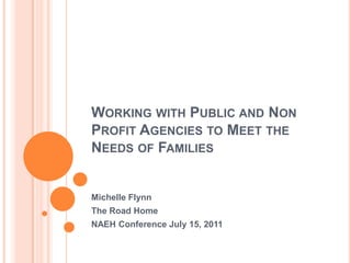 Working with Public and Non Profit Agencies to Meet the Needs of Families Michelle Flynn The Road Home NAEH Conference July 15, 2011 