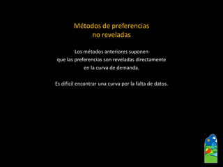 Métodos de preferencias 
no reveladas 
Los métodos anteriores suponen 
que las preferencias son reveladas directamente 
en la curva de demanda. 
Es difícil encontrar una curva por la falta de datos.  