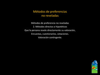 Métodos de preferencia no reveladas2. Métodos directos o hipotéticosQue la persona revele directamente su valoración, Encuestas, cuestionarios, votaciones. Valoración contingente. 
Métodos de preferencias 
no reveladas  