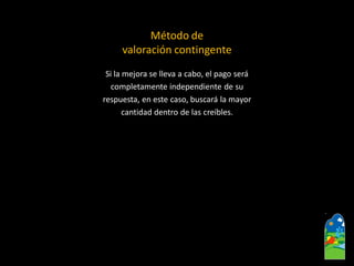 Sila mejora se lleva a cabo, el pago será 
completamente independiente de su 
respuesta, en este caso, buscará la mayor 
cantidad dentro de las creíbles. 
Método de 
valoración contingente  