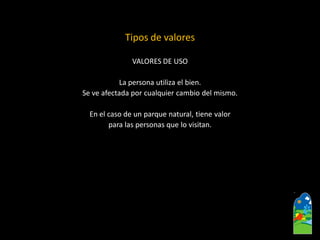 Tipos de valores 
VALORES DE USO 
La persona utiliza el bien. 
Se ve afectada por cualquier cambio del mismo. 
En el caso de un parque natural, tiene valor 
para las personas que lo visitan.  