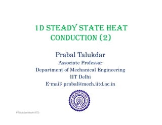 1D STEADY STATE HEAT
CONDUCTION (2)CONDUCTION (2)
Prabal TalukdarPrabal Talukdar
Associate Professor
Department of Mechanical EngineeringDepartment of Mechanical Engineering
IIT Delhi
E-mail: prabal@mech.iitd.ac.inp
PTalukdar/Mech-IITD
 