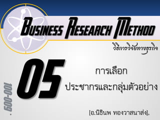 Business Research Method
100-009
วิธีการวิจัยทางธุรกิจ
[อ.นิธินพ ทองวาสนาสง]
การเลือก
ประชากรและกลุมตัวอยาง
 