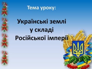 Тема уроку:
Українські землі
у складі
Російської імперії
 
