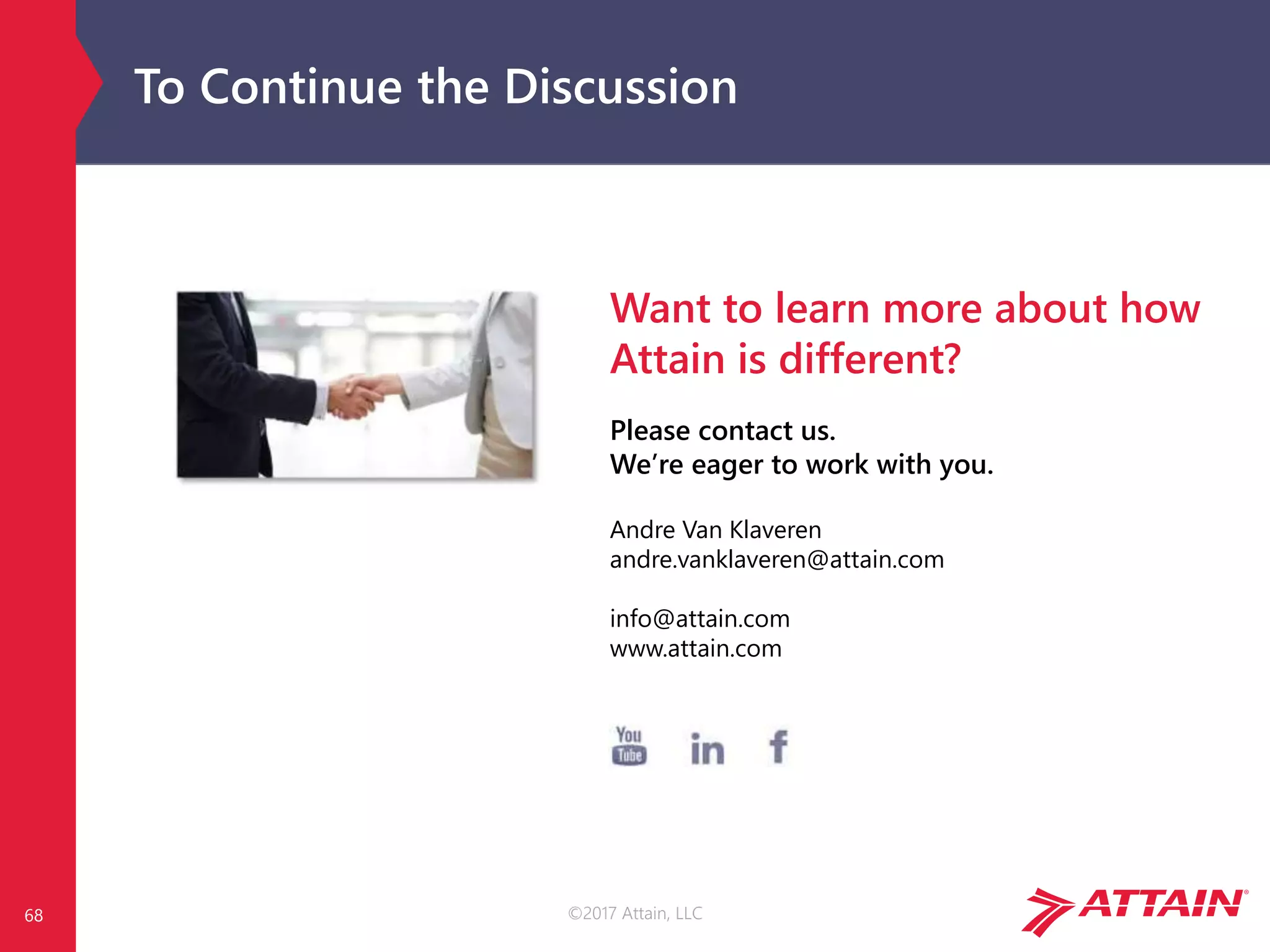 ©2017 Attain, LLC
To Continue the Discussion
68
Want to learn more about how
Attain is different?
Please contact us.
We’re eager to work with you.
Andre Van Klaveren
andre.vanklaveren@attain.com
info@attain.com
www.attain.com
 