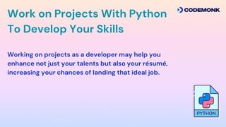 Work on Projects With Python
To Develop Your Skills
Working on projects as a developer may help you
enhance not just your talents but also your rsum,
increasing your chances of landing that ideal job.
 