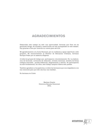 Desarrollar este trabajo ha sido una oportunidad, hermosa que Dios me ha
permitido dirigir. Su bondad y misericordia me han acompañado en este desafio.
Doy gracias a Dios por tenerme en cuenta para servirle.
Mi agradecimiento a la Junta Nacional, por su confianza y apoyo espiritual a este
proyecto. Mi reconocimiento al Director de Educacion Cristiana, hermano
Enrique Posso por su asesoria diligente.
A todos los grupos de trabajo que participacion voluntariamente. En: La elabora-
cion de lecciones, corrección de redacción, revisión doctrinal, revisión de forma
trabajos manuales , ayudas didácticas, diagramación y edición. Su participación
ha sido fundamental, sin ellos, este trabajo tampoco habría sido posible.
.
Tambien agradezco a los pastores y a todos los hermanos que nos respaldaron con
sus oraciones para que esto sea hoy una realidad..
Su hermana en Cristo
Marlene Duarte
Directora Escuela Dominical
IPUL
AGRADECIMIENTOS
5
 