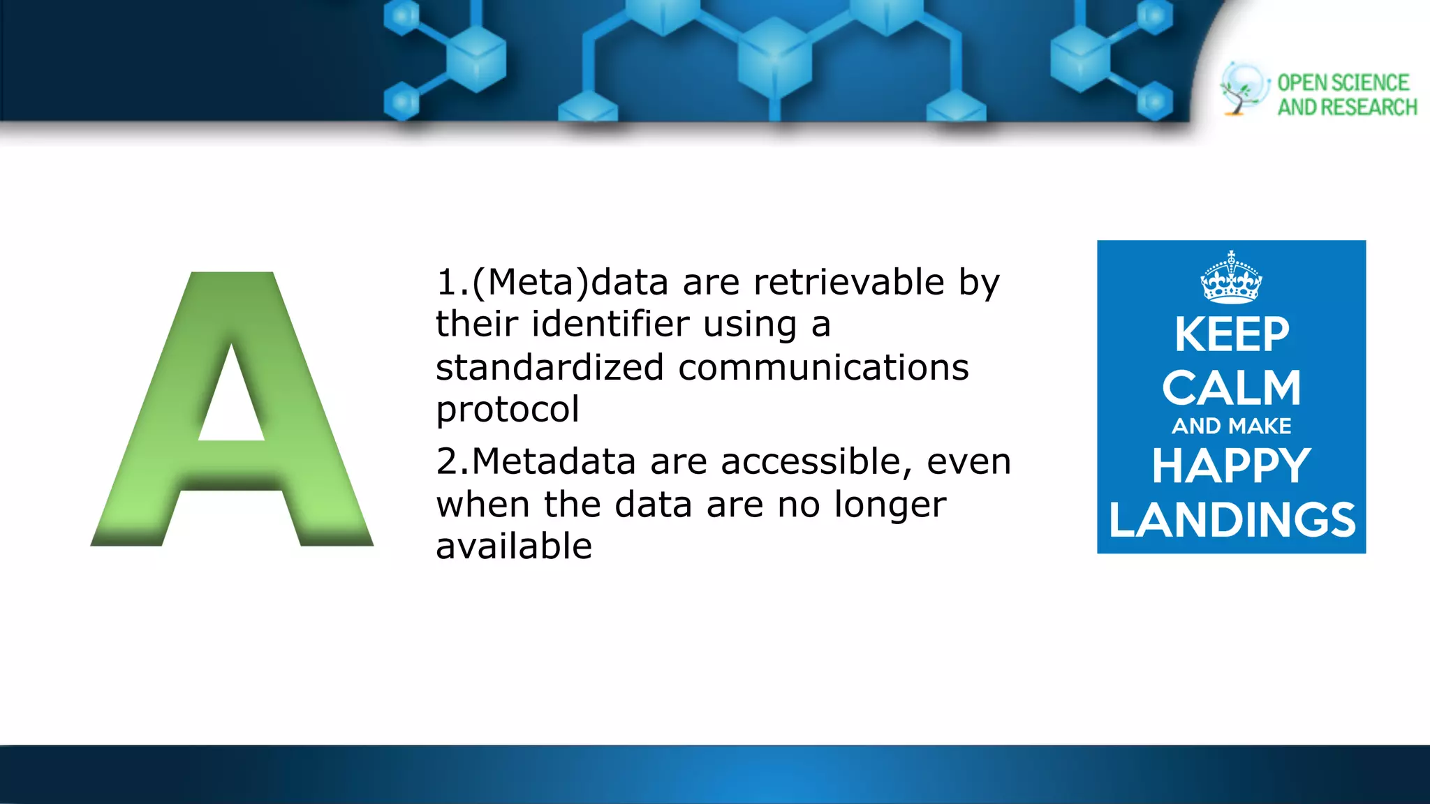 1.(Meta)data are retrievable by
their identifier using a
standardized communications
protocol
2.Metadata are accessible, even
when the data are no longer
available