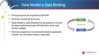 +
+
+
+
• Principal parte da arquitetura MVVM
• Permite criação de formulas
• View Model e Data Binding lhe dá poderes na hora
do desenvolvimento permitindo fazer mais com
menos código
• Permite programar no estilo declarativo ajudando
manter um conceito limpo e separado
View Model e Data Binding
 