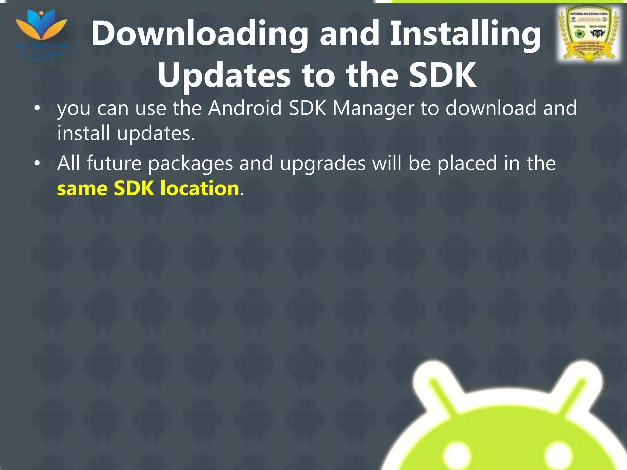 Downloading and Installing
Updates to the SDK
• you can use the Android SDK Manager to download and
install updates.
• All future packages and upgrades will be placed in the
same SDK location.
 