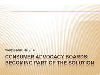 Consumer Advocacy Boards: Becoming Part of the Solution Wednesday, July 14 