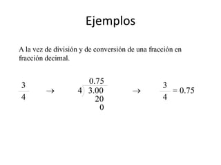 Ejemplos
A la vez de división y de conversión de una fracción en
fracción decimal.


3                    0.75                       3
                   4 3.00                             0.75
4                      20                       4
                        0
 
