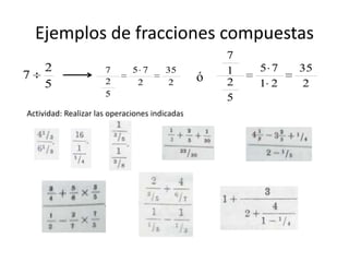 Ejemplos de fracciones compuestas
                                                    7
     2                7       5 7      35           1   5 7   35
7                                               ó
     5                2        2        2           2   1 2   2
                      5                             5
Actividad: Realizar las operaciones indicadas
 