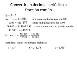 Convertir un decimal periódico a
              fracción común




Actividad: hallar los números racionales
  a   0.17            b   21.1234          c   3.765
 