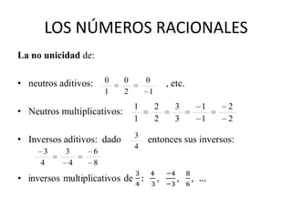 LOS NÚMEROS RACIONALES
La no unicidad de:

• neutros aditivos:       0   0       0        , etc.
                          1   2        1
                                  1        2     3      1   2
• Neutros multiplicativos:
                                  1        2     3      1   2
                                  3
• Inversos aditivos: dado             entonces sus inversos:
                                  4
      3     3         6
     4       4        8
 