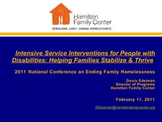 Intensive Service Interventions for People with Disabilities: Helping Families Stabilize & Thrive   2011   National Conference on Ending Family Homelessness Devra Edelman Director of Programs Hamilton Family Center   February 11, 2011 [email_address] 