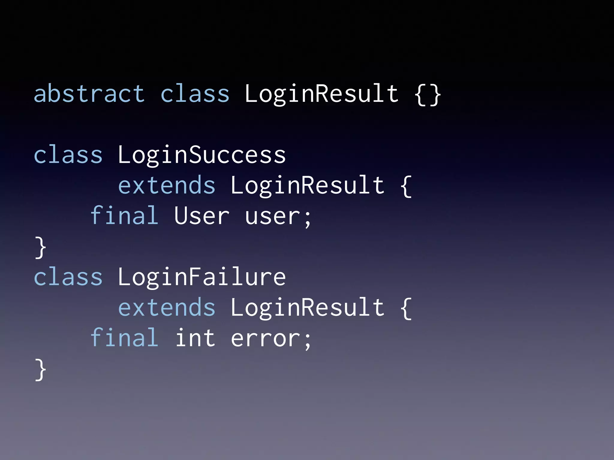 abstract class LoginResult {}
class LoginSuccess
extends LoginResult {
final User user;
}
class LoginFailure
extends LoginResult {
final int error;
}
 