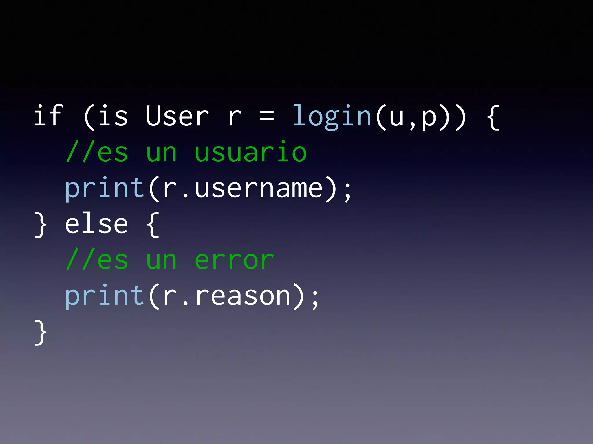 if (is User r = login(u,p)) {
//es un usuario
print(r.username);
} else {
//es un error
print(r.reason);
}
 